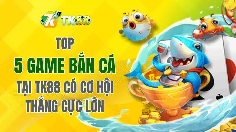 Top 5 game bắn cá tại TK88 có cơ hội thắng cực lớn
